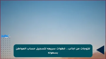 للزوجات من أجانب.. خطوات سريعة لتسجيل حساب المواطن بسهولة